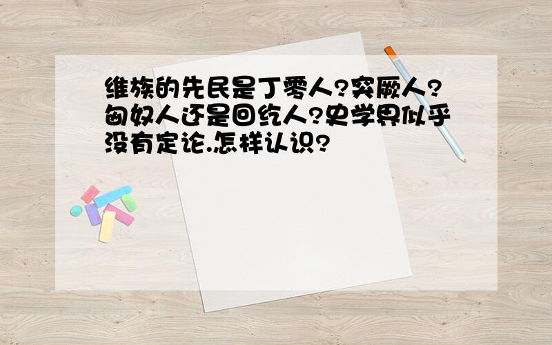 维族的先民是丁零人?突厥人?匈奴人还是回纥人?史学界似乎没有定论.怎样认识?