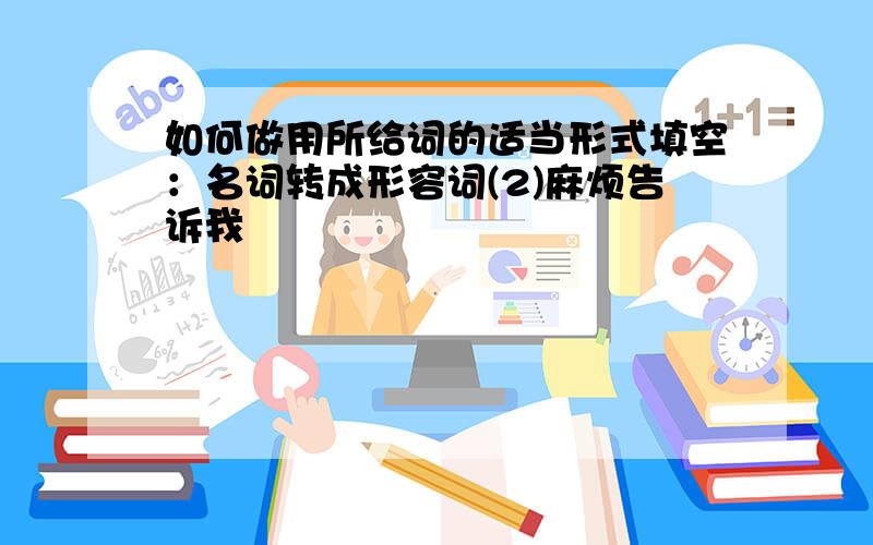 如何做用所给词的适当形式填空：名词转成形容词(2)麻烦告诉我