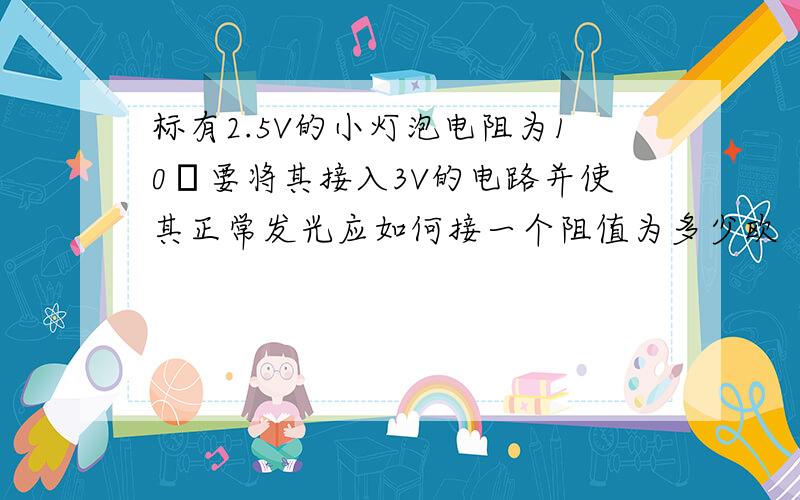 标有2.5V的小灯泡电阻为10Ω要将其接入3V的电路并使其正常发光应如何接一个阻值为多少欧