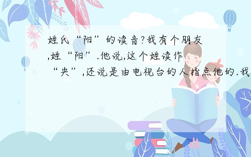 姓氏“阳”的读音?我有个朋友,姓“阳”.他说,这个姓读作“央”,还说是由电视台的人指点他的.我查了很多资料,怎样也查不到