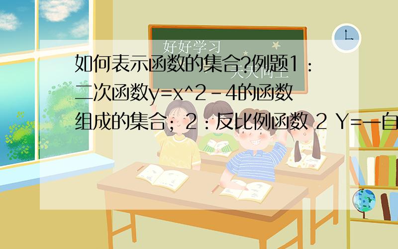 如何表示函数的集合?例题1：二次函数y=x^2-4的函数组成的集合；2：反比例函数 2 Y=—自变量值集合 x