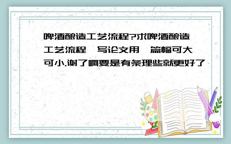 啤酒酿造工艺流程?求啤酒酿造工艺流程,写论文用,篇幅可大可小.谢了啊要是有条理些就更好了