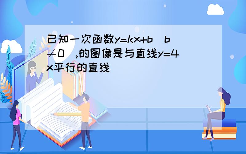 已知一次函数y=kx+b(b≠0),的图像是与直线y=4x平行的直线