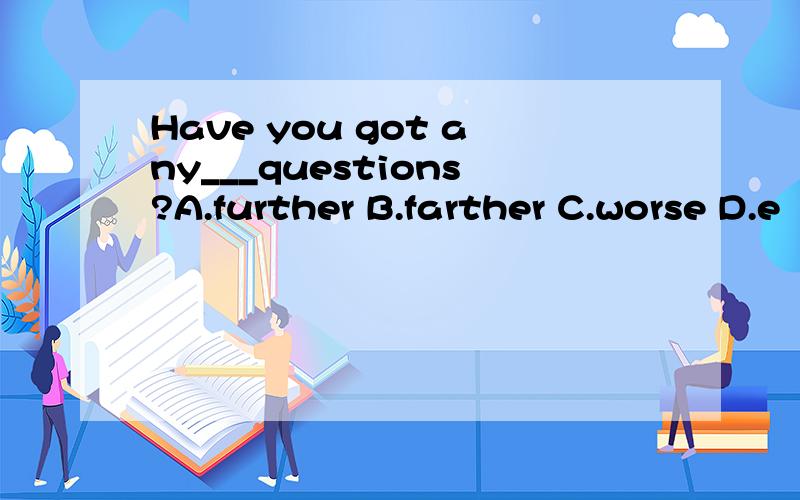 Have you got any___questions?A.further B.farther C.worse D.e