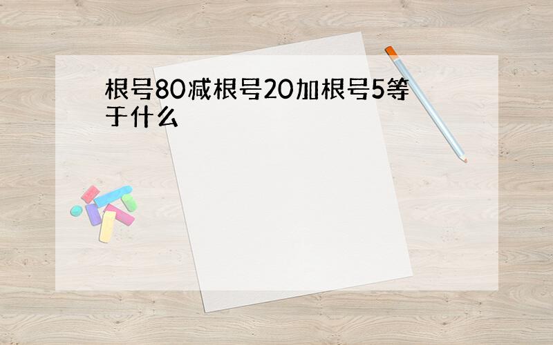 根号80减根号20加根号5等于什么