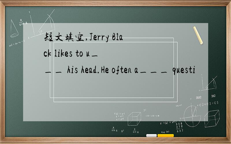 短文填空,Jerry Black likes to u___ his head.He often a___ questi