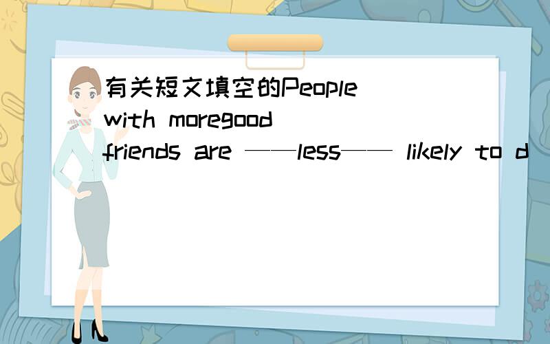 有关短文填空的People with moregood friends are ——less—— likely to d