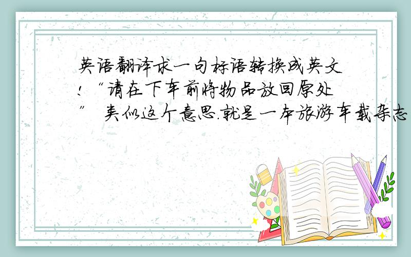英语翻译求一句标语转换成英文!“请在下车前将物品放回原处” 类似这个意思.就是一本旅游车载杂志!可以发挥想象做出更好的英
