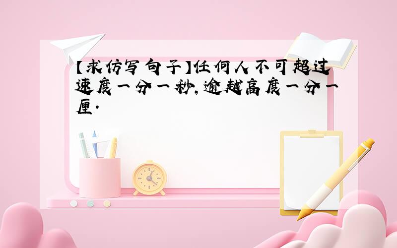 【求仿写句子】任何人不可超过速度一分一秒,逾越高度一分一厘.