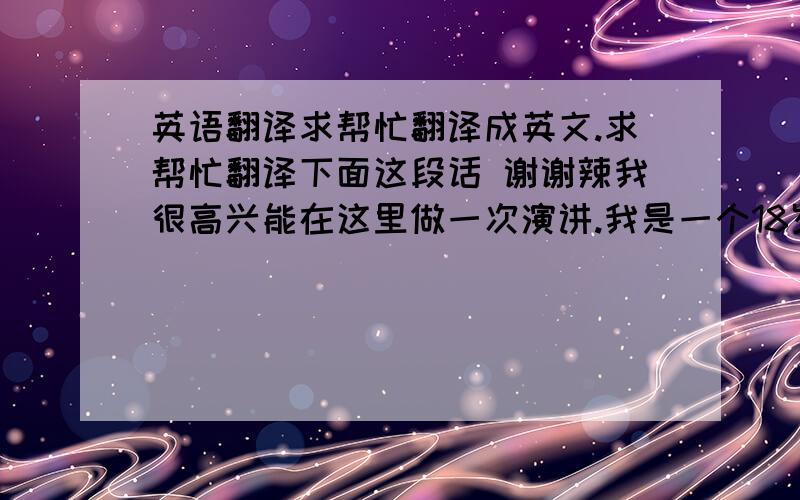 英语翻译求帮忙翻译成英文.求帮忙翻译下面这段话 谢谢辣我很高兴能在这里做一次演讲.我是一个18岁的本地女孩,我认为我的家