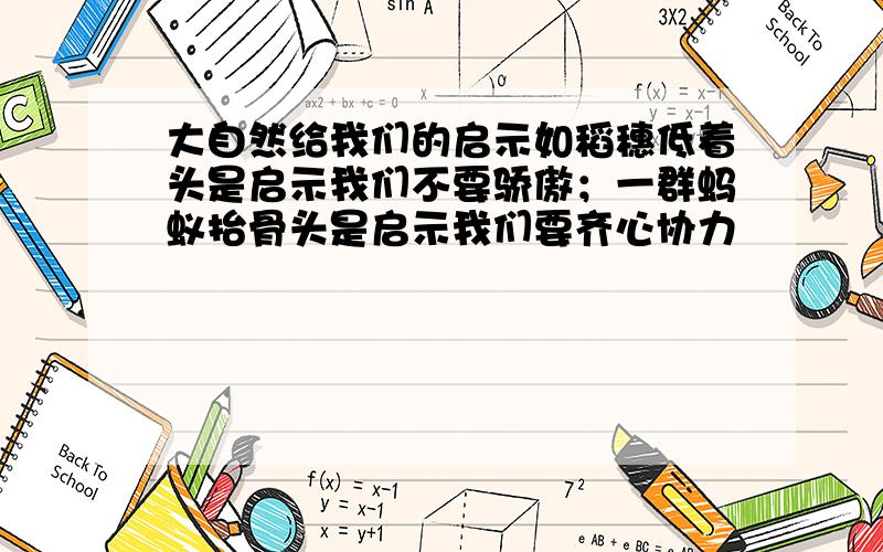 大自然给我们的启示如稻穗低着头是启示我们不要骄傲；一群蚂蚁抬骨头是启示我们要齐心协力