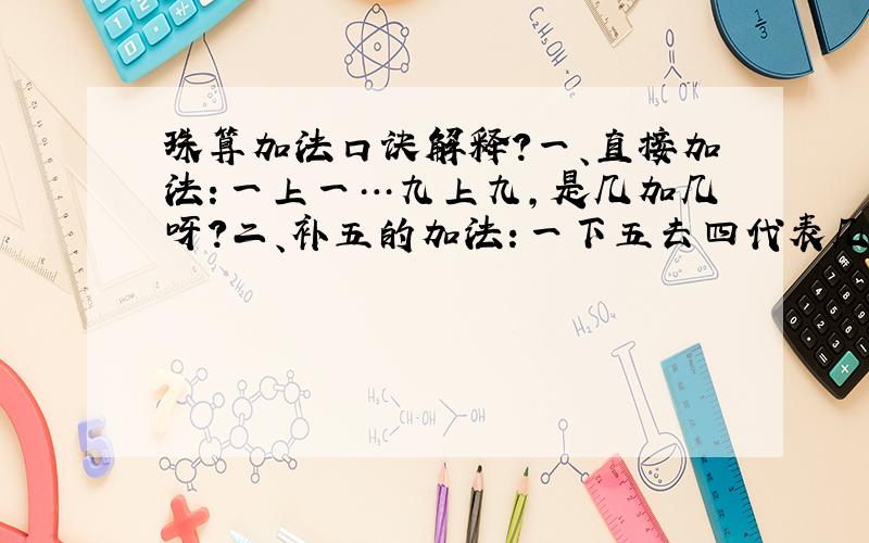 珠算加法口诀解释?一、直接加法：一上一…九上九,是几加几呀?二、补五的加法：一下五去四代表几加几呀?三、进十的加法：一去