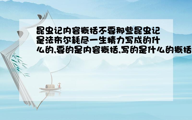 昆虫记内容概括不要那些昆虫记是法布尔耗尽一生精力写成的什么的,要的是内容概括,写的是什么的概括,两三百字,下午就报名,好