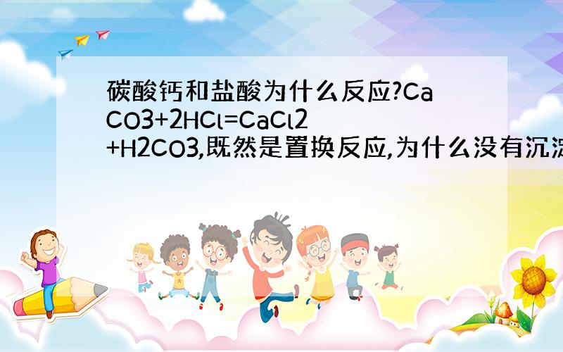 碳酸钙和盐酸为什么反应?CaCO3+2HCl=CaCl2+H2CO3,既然是置换反应,为什么没有沉淀、水或气体产生?