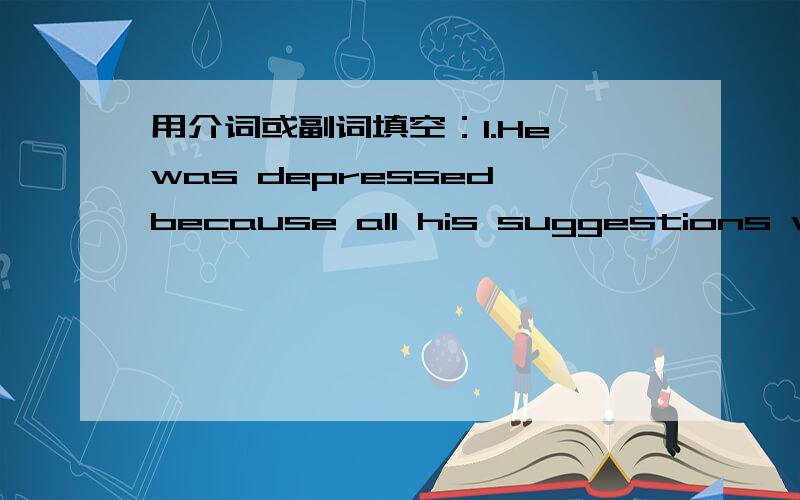 用介词或副词填空：1.He was depressed because all his suggestions were