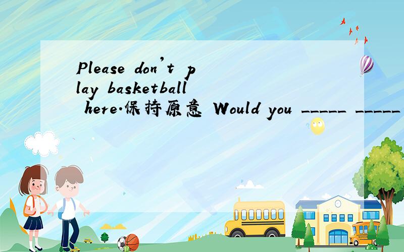 Please don't play basketball here.保持原意 Would you _____ _____