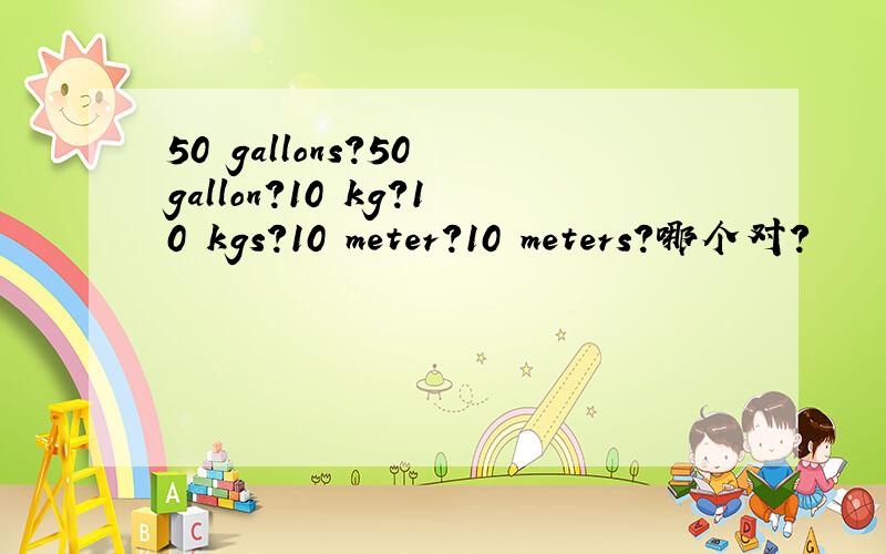 50 gallons?50 gallon?10 kg?10 kgs?10 meter?10 meters?哪个对?