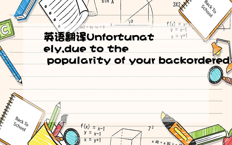 英语翻译Unfortunately,due to the popularity of your backordered