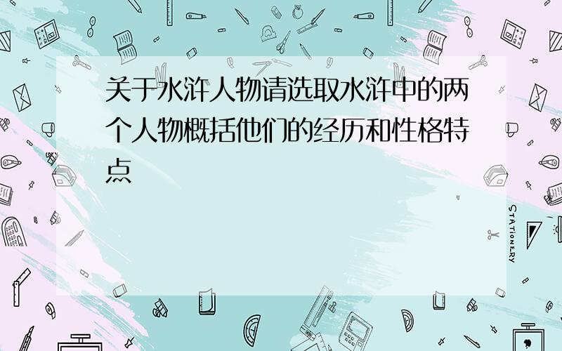 关于水浒人物请选取水浒中的两个人物概括他们的经历和性格特点