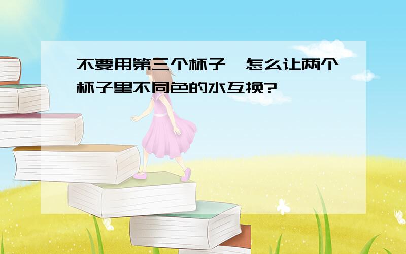 不要用第三个杯子,怎么让两个杯子里不同色的水互换?