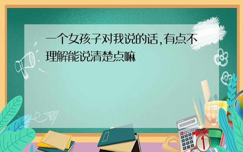 一个女孩子对我说的话,有点不理解能说清楚点嘛