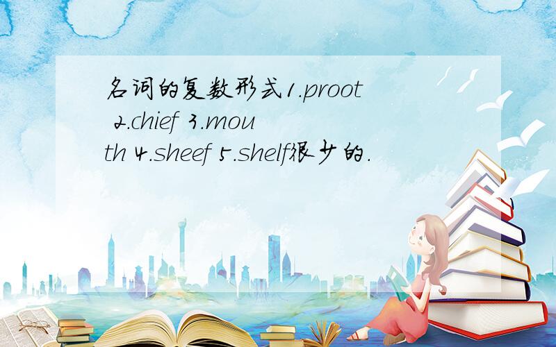 名词的复数形式1.proot 2.chief 3.mouth 4.sheef 5.shelf很少的.