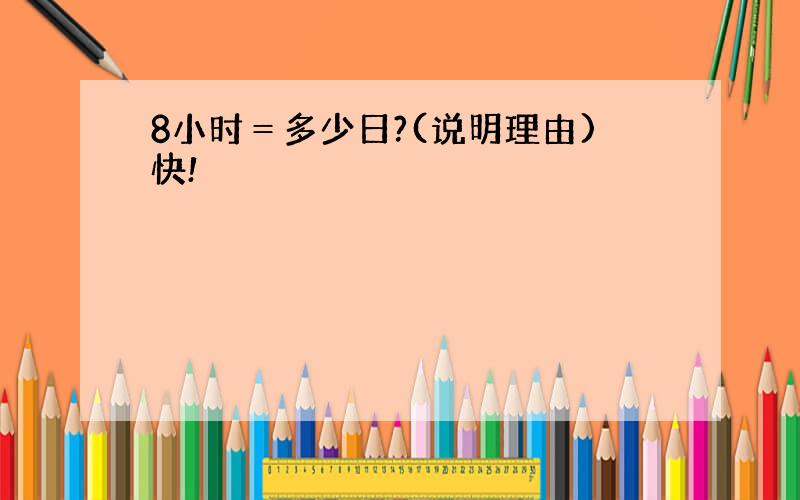 8小时＝多少日?(说明理由)快!