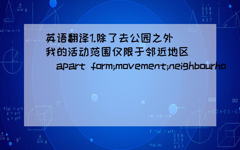 英语翻译1.除了去公园之外 我的活动范围仅限于邻近地区 （apart form;movement;neighbourho