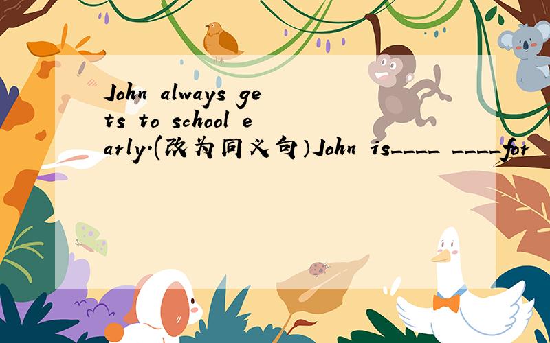 John always gets to school early.(改为同义句）John is____ ____for