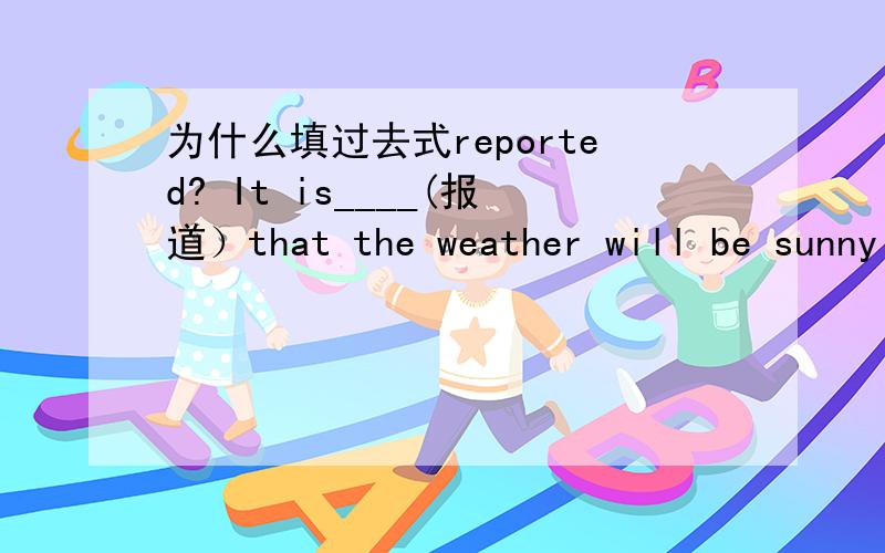 为什么填过去式reported? It is____(报道）that the weather will be sunny