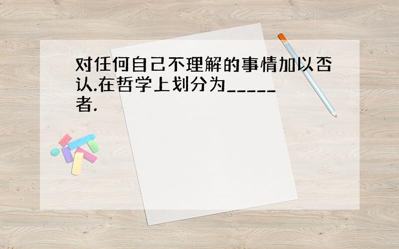 对任何自己不理解的事情加以否认.在哲学上划分为_____者.