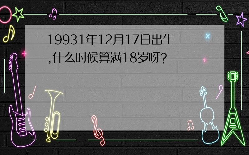 19931年12月17日出生,什么时候算满18岁呀?