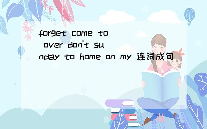 forget come to over don't sunday to home on my 连词成句