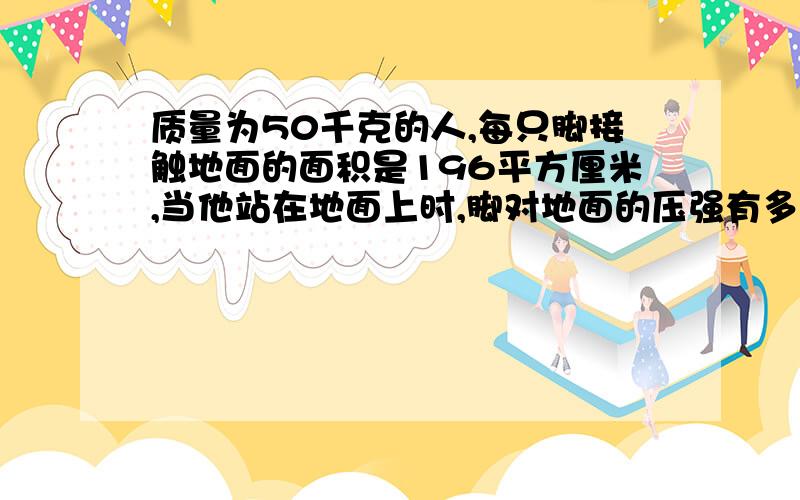 质量为50千克的人,每只脚接触地面的面积是196平方厘米,当他站在地面上时,脚对地面的压强有多大大