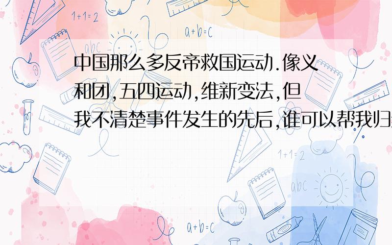 中国那么多反帝救国运动.像义和团,五四运动,维新变法,但我不清楚事件发生的先后,谁可以帮我归纳啊