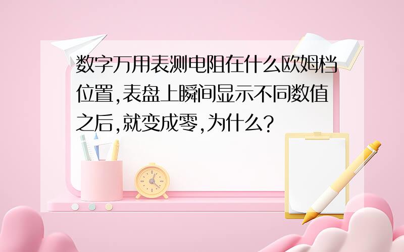 数字万用表测电阻在什么欧姆档位置,表盘上瞬间显示不同数值之后,就变成零,为什么?