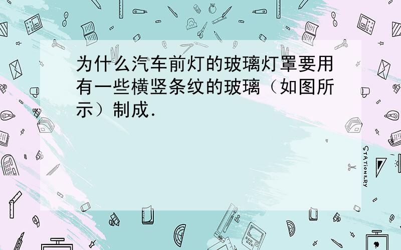 为什么汽车前灯的玻璃灯罩要用有一些横竖条纹的玻璃（如图所示）制成．