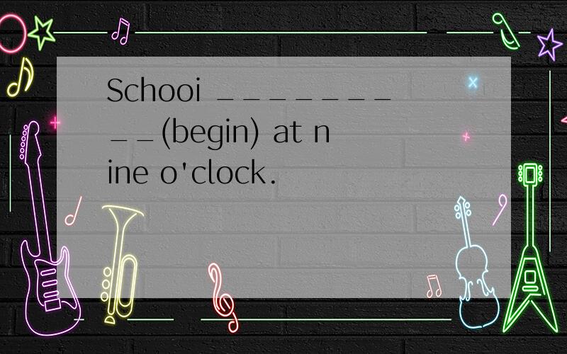 Schooi _________(begin) at nine o'clock.