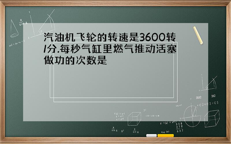 汽油机飞轮的转速是3600转/分.每秒气缸里燃气推动活塞做功的次数是