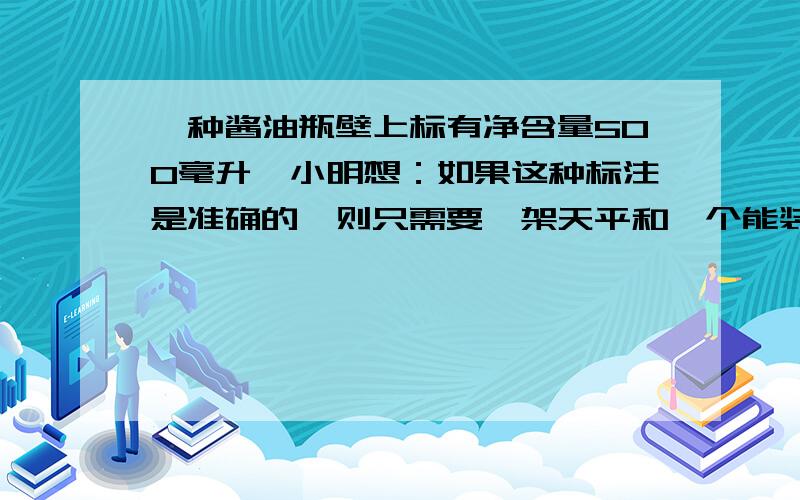 一种酱油瓶壁上标有净含量500毫升,小明想：如果这种标注是准确的,则只需要一架天平和一个能装得下酱油的空瓶即可测出酱油体