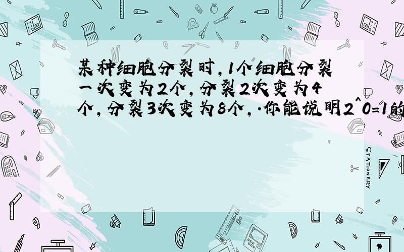 某种细胞分裂时,1个细胞分裂一次变为2个,分裂2次变为4个,分裂3次变为8个,.你能说明2^0=1的合理性吗?