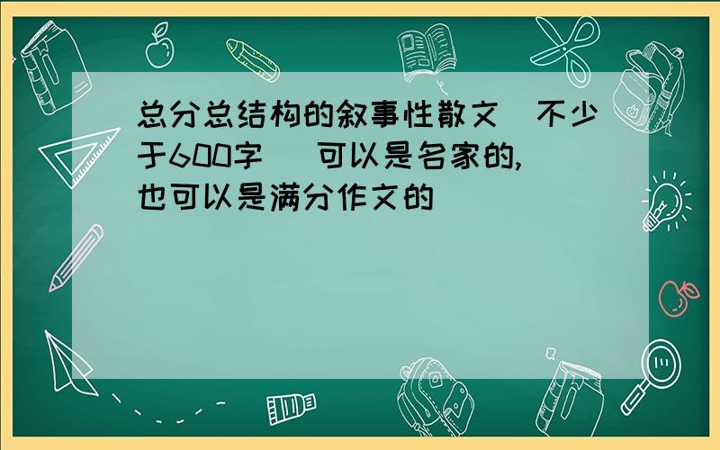 总分总结构的叙事性散文（不少于600字） 可以是名家的,也可以是满分作文的