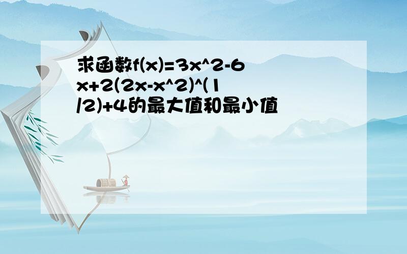 求函数f(x)=3x^2-6x+2(2x-x^2)^(1/2)+4的最大值和最小值