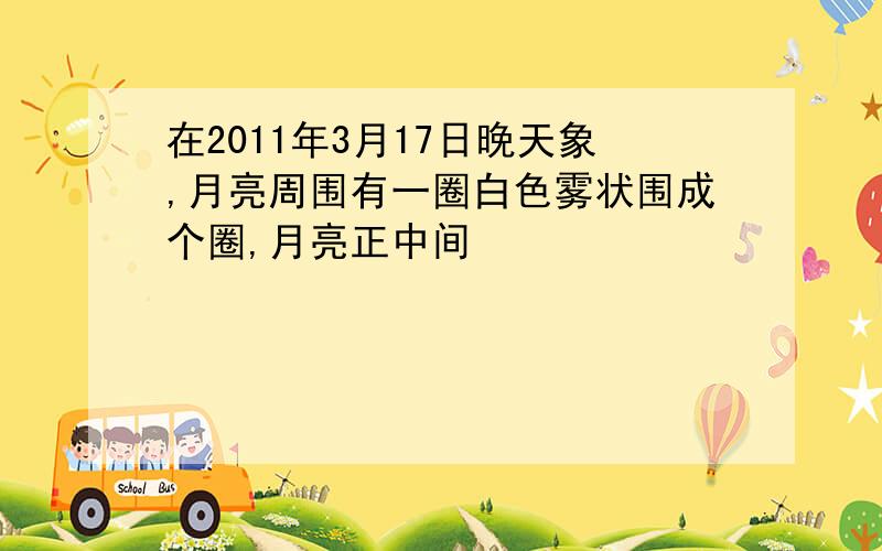 在2011年3月17日晚天象,月亮周围有一圈白色雾状围成个圈,月亮正中间