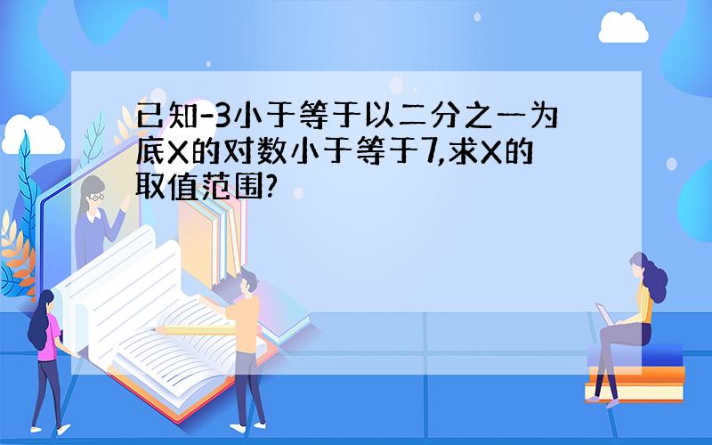 已知-3小于等于以二分之一为底X的对数小于等于7,求X的取值范围?