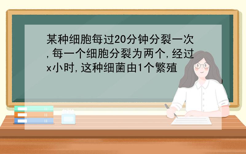 某种细胞每过20分钟分裂一次,每一个细胞分裂为两个,经过x小时,这种细菌由1个繁殖