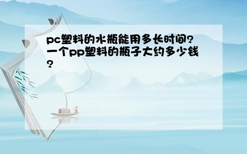 pc塑料的水瓶能用多长时间?一个pp塑料的瓶子大约多少钱?