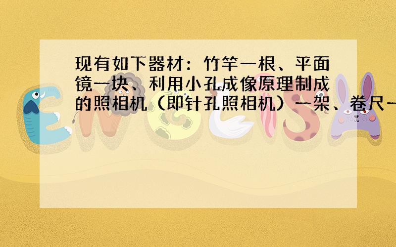 现有如下器材：竹竿一根、平面镜一块、利用小孔成像原理制成的照相机（即针孔照相机）一架、卷尺一把、课桌一张、木制直角三角尺