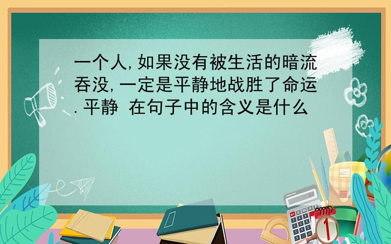 一个人,如果没有被生活的暗流吞没,一定是平静地战胜了命运.平静 在句子中的含义是什么