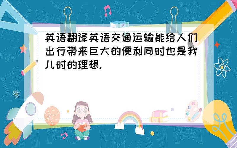 英语翻译英语交通运输能给人们出行带来巨大的便利同时也是我儿时的理想.